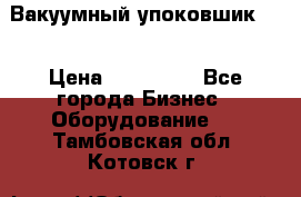 Вакуумный упоковшик 52 › Цена ­ 250 000 - Все города Бизнес » Оборудование   . Тамбовская обл.,Котовск г.